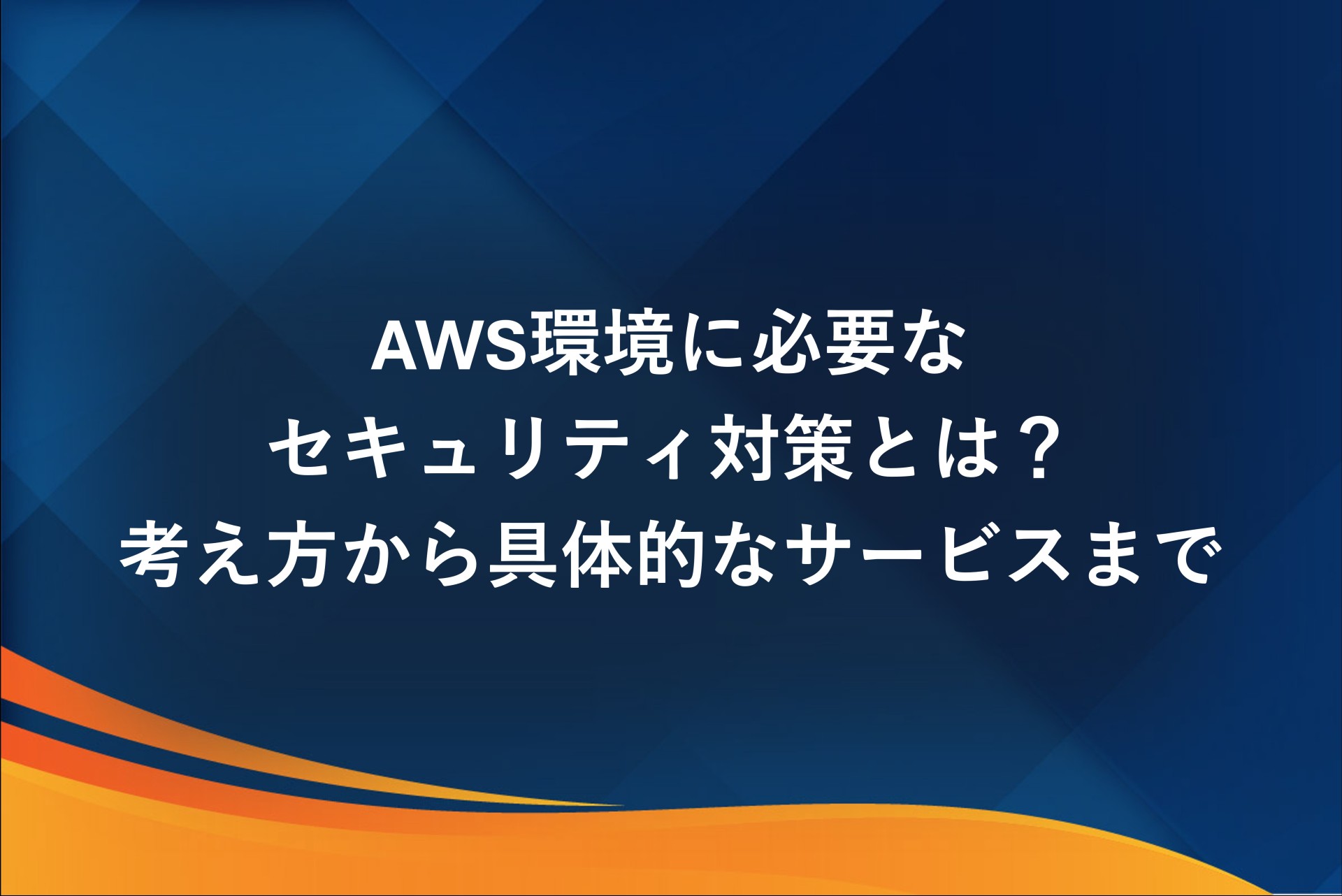 AWS環境に必要なセキュリティ対策とは？考え方から具体的なサービスまで