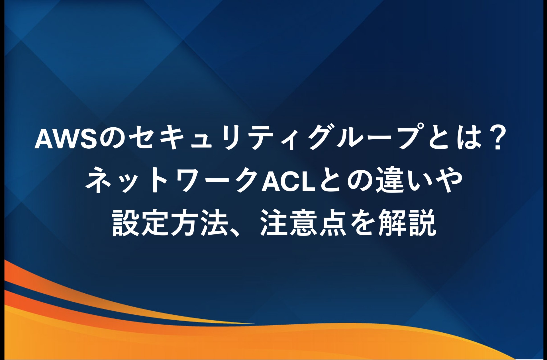 AWSのセキュリティグループとは？ネットワークACLとの違いや設定方法、注意点を解説