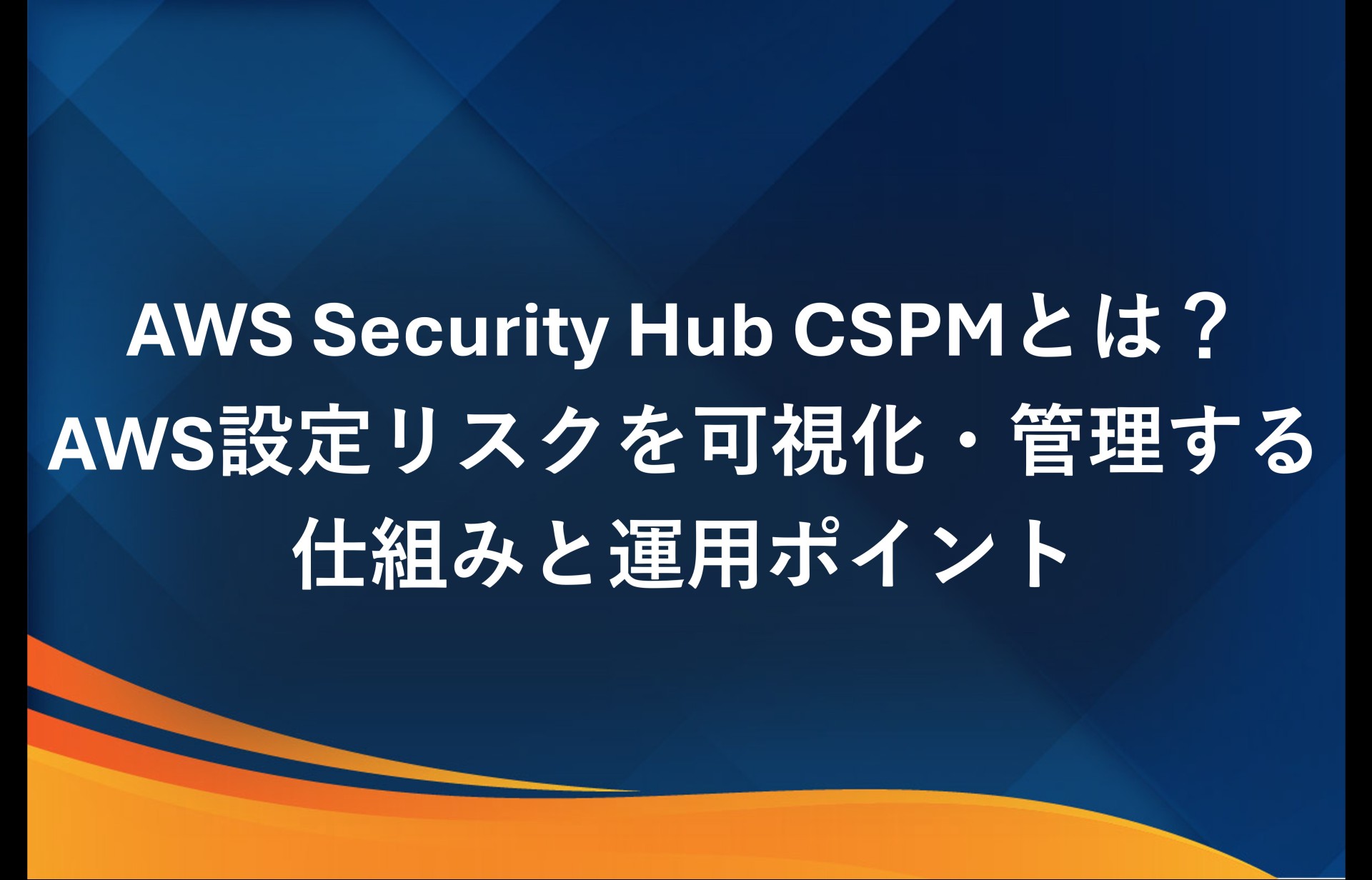 AWS Security Hub CSPMとは？AWS設定リスクを可視化・管理する仕組みと運用ポイントを解説