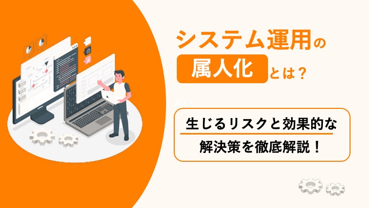 システム運用の属人化とは？生じるリスクと効果的な解決策を徹底解説！