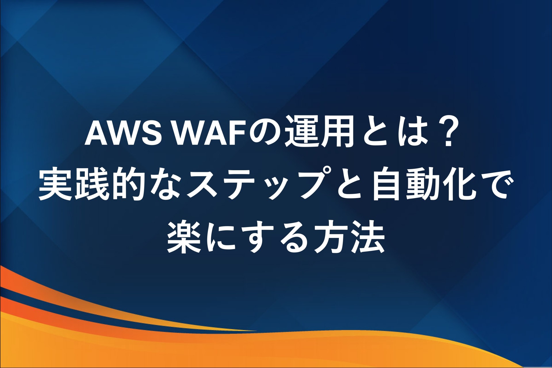 AWS WAFの運用とは？実践的なステップと自動化で楽にする方法