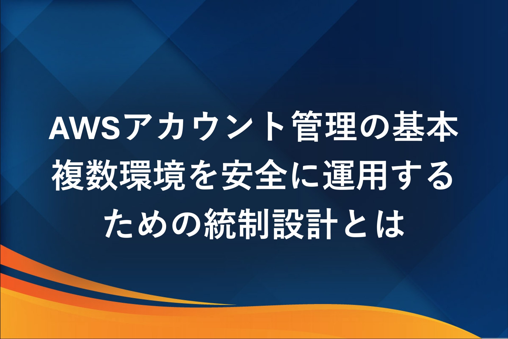 AWSアカウント管理の基本｜複数環境を安全に運用するための統制設計とは