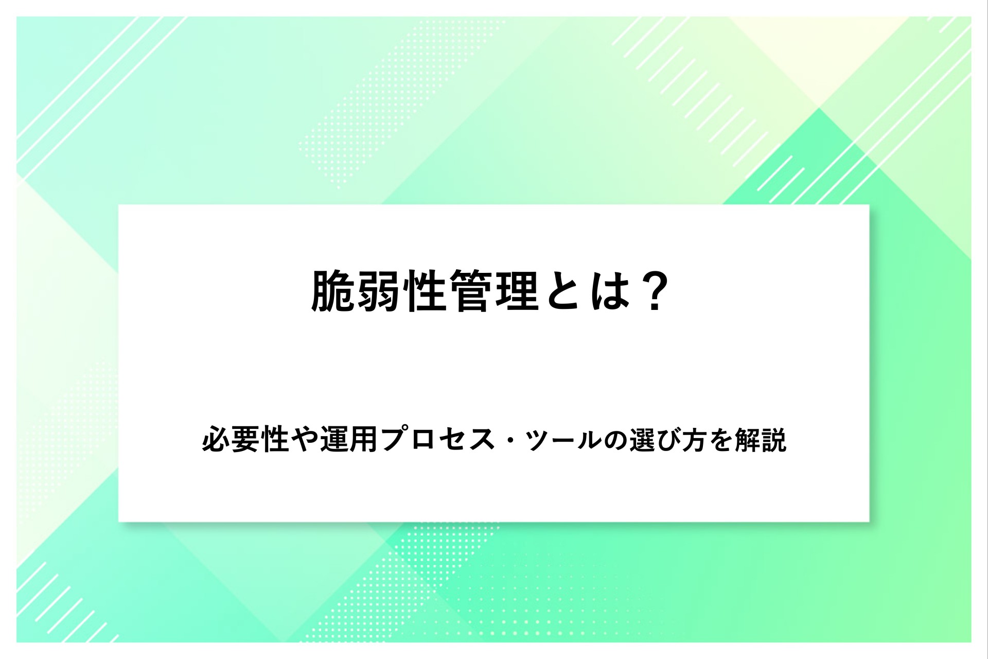 脆弱性管理とは？必要性や運用プロセス・ツールの選び方を解説