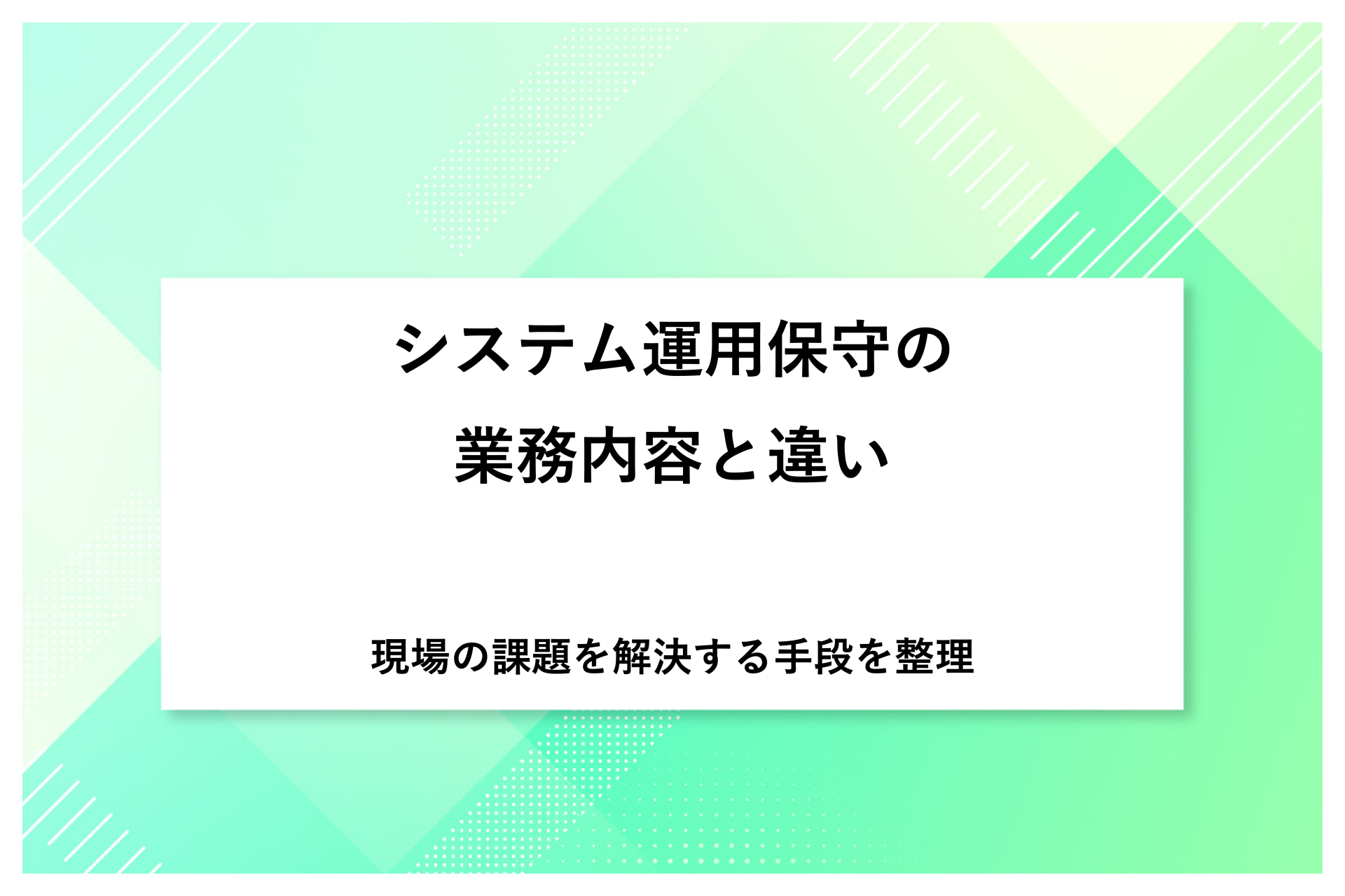 システム運用保守の業務内容と違い｜現場の課題を解決する手段を整理