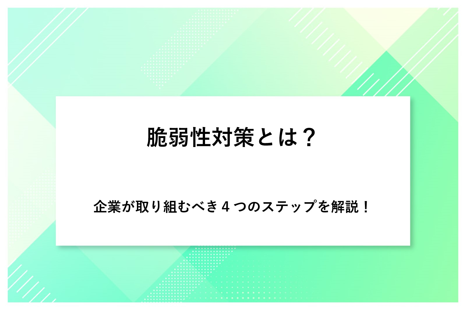 脆弱性対策とは？企業が取り組むべき4つのステップを解説！
