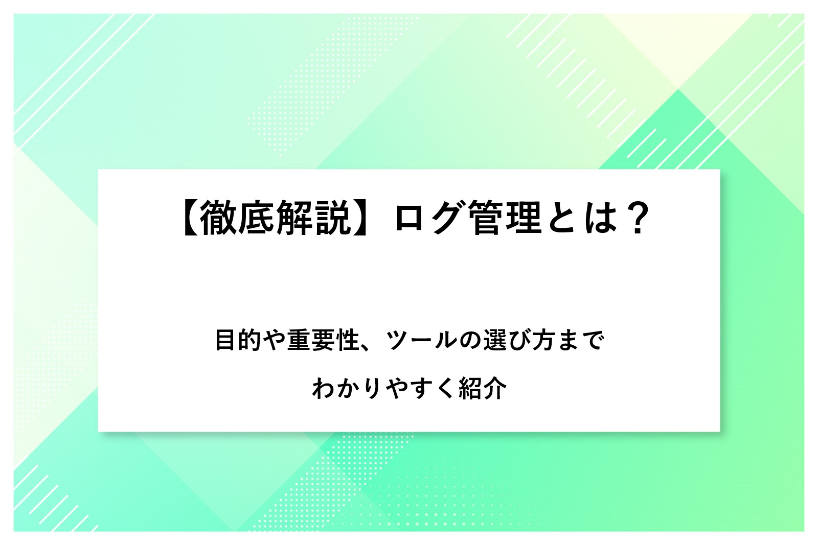 【徹底解説】ログ管理とは？目的や重要性、ツールの選び方までわかりやすく紹介