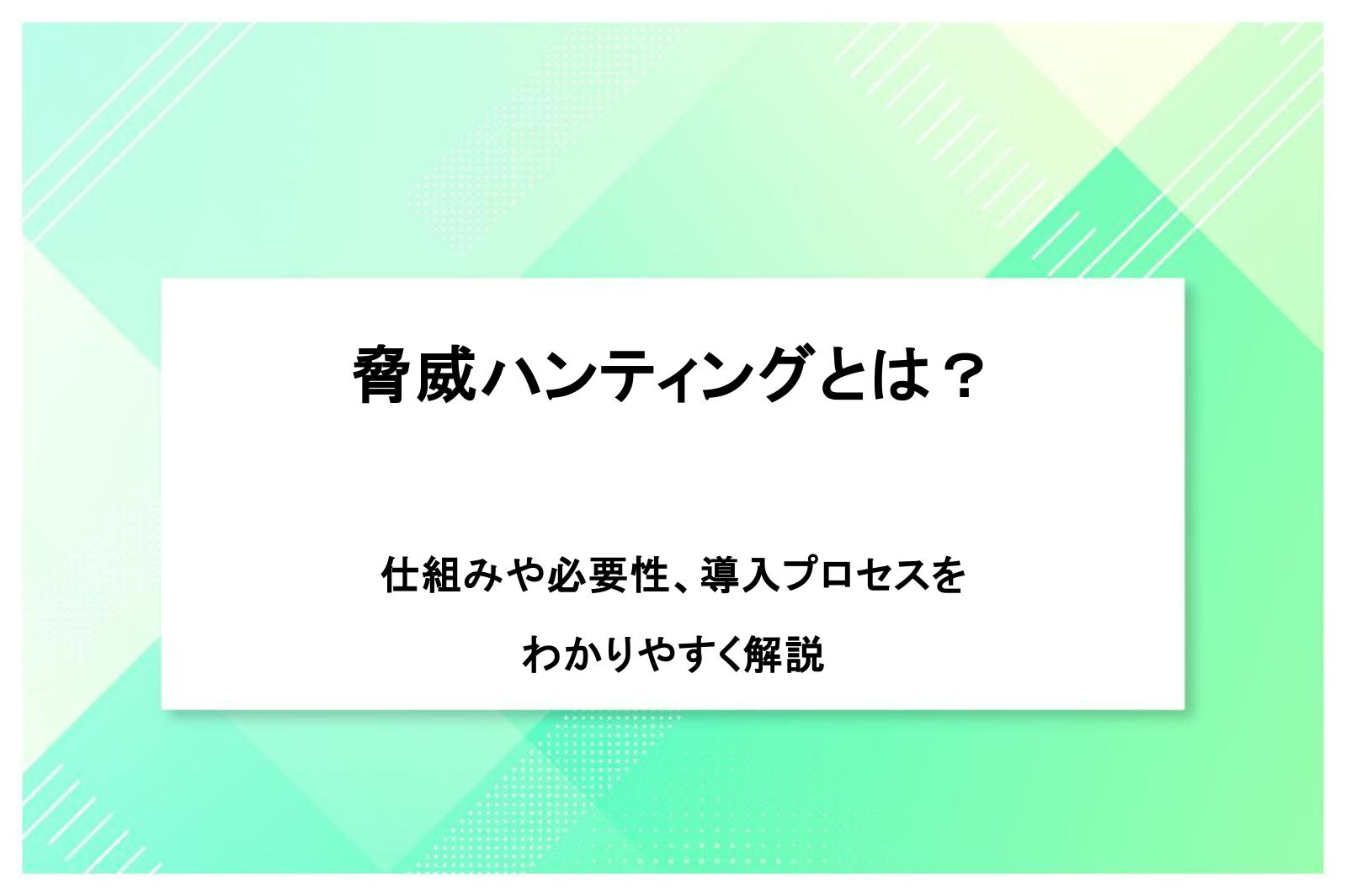 脅威ハンティングとは？仕組みや必要性、導入プロセスをわかりやすく解説